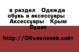  в раздел : Одежда, обувь и аксессуары » Аксессуары . Крым,Судак